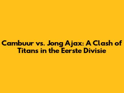 Cambuur vs. Jong Ajax: A Clash of Titans in the Eerste Divisie