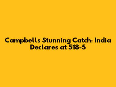 Campbell's Stunning Catch: India Declares at 518-5