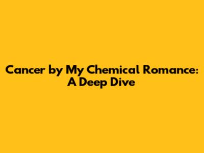 Cancer by My Chemical Romance: A Deep Dive