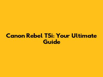 Canon Rebel T5i: Your Ultimate Guide