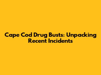 Cape Cod Drug Busts: Unpacking Recent Incidents