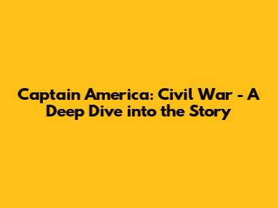 Captain America: Civil War - A Deep Dive into the Story