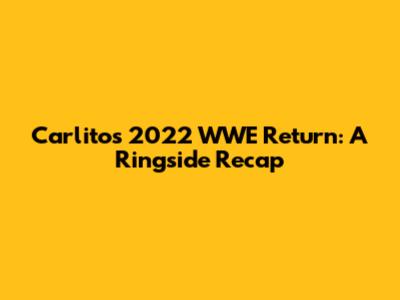 Carlito's 2022 WWE Return: A Ringside Recap