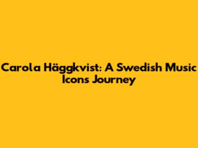 Carola Häggkvist: A Swedish Music Icon's Journey