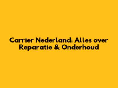 Carrier Nederland: Alles over Reparatie & Onderhoud