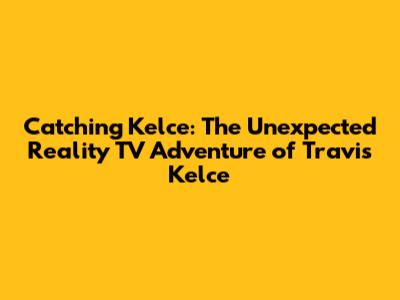 Catching Kelce: The Unexpected Reality TV Adventure of Travis Kelce