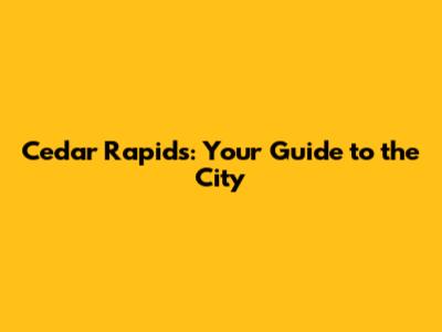 Cedar Rapids: Your Guide to the City