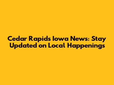 Cedar Rapids Iowa News: Stay Updated on Local Happenings