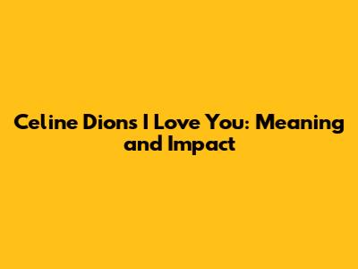 Celine Dion's 'I Love You': Meaning and Impact