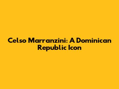 Celso Marranzini: A Dominican Republic Icon