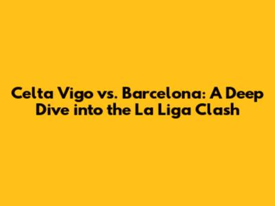 Celta Vigo vs. Barcelona: A Deep Dive into the La Liga Clash