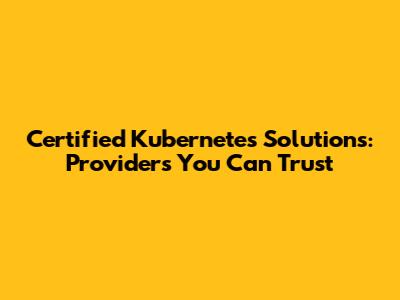 Certified Kubernetes Solutions: Providers You Can Trust