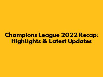 Champions League 2022 Recap: Highlights & Latest Updates