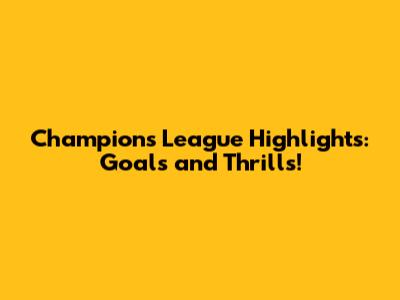 Champions League Highlights: Goals and Thrills!
