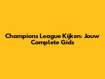 Champions League Kijken: Jouw Complete Gids