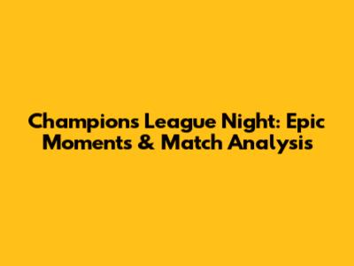 Champions League Night: Epic Moments & Match Analysis