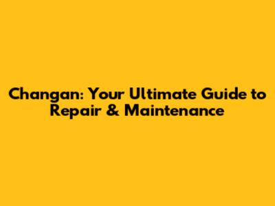 Changan: Your Ultimate Guide to Repair & Maintenance