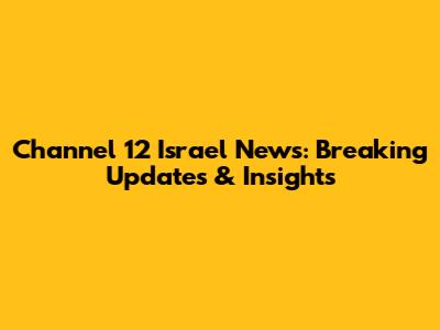 Channel 12 Israel News: Breaking Updates & Insights