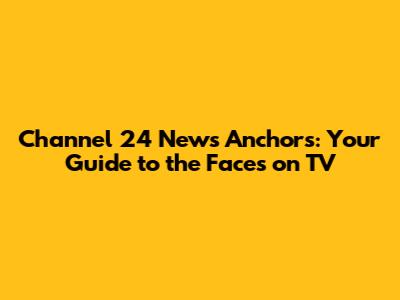 Channel 24 News Anchors: Your Guide to the Faces on TV