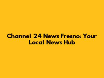 Channel 24 News Fresno: Your Local News Hub