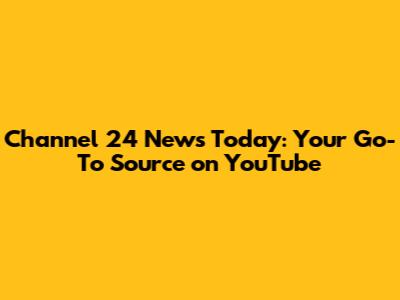 Channel 24 News Today: Your Go-To Source on YouTube