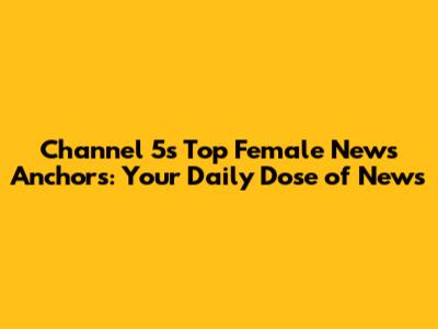 Channel 5's Top Female News Anchors: Your Daily Dose of News