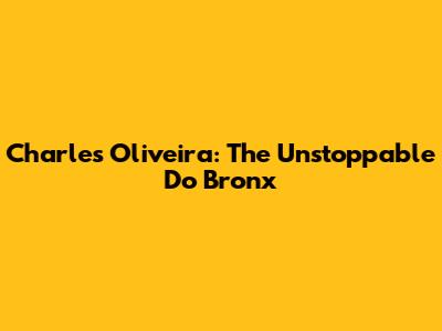 Charles Oliveira: The Unstoppable 'Do Bronx'