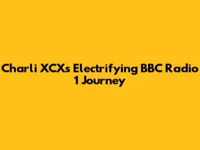 Charli XCX's Electrifying BBC Radio 1 Journey