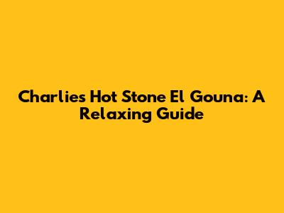 Charlie's Hot Stone El Gouna: A Relaxing Guide