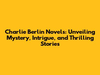Charlie Berlin Novels: Unveiling Mystery, Intrigue, and Thrilling Stories