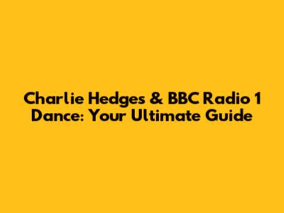 Charlie Hedges & BBC Radio 1 Dance: Your Ultimate Guide