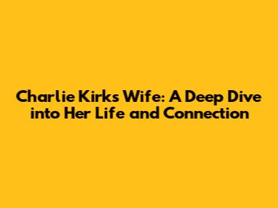Charlie Kirk's Wife: A Deep Dive into Her Life and Connection