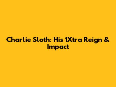 Charlie Sloth: His 1Xtra Reign & Impact