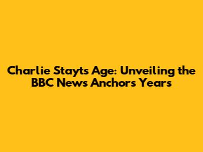 Charlie Stayt's Age: Unveiling the BBC News Anchor's Years