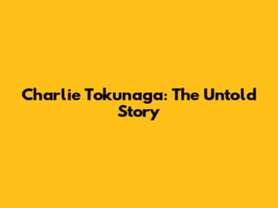 Charlie Tokunaga: The Untold Story