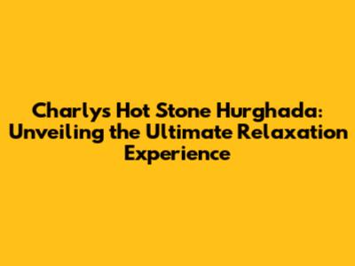 Charly's Hot Stone Hurghada: Unveiling the Ultimate Relaxation Experience