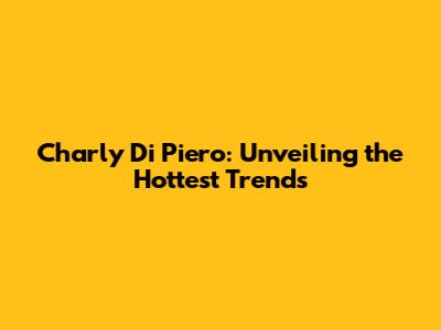 Charly Di Piero: Unveiling the Hottest Trends