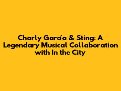 Charly García & Sting: A Legendary Musical Collaboration with "In the City"