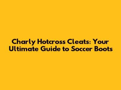 Charly Hotcross Cleats: Your Ultimate Guide to Soccer Boots