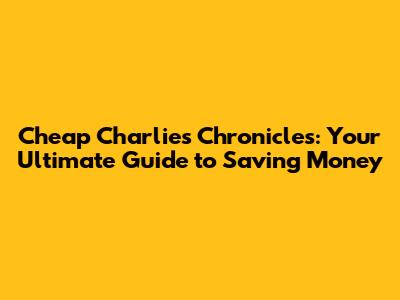 Cheap Charlie's Chronicles: Your Ultimate Guide to Saving Money