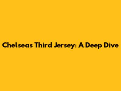 Chelsea's Third Jersey: A Deep Dive