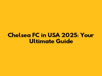 Chelsea FC in USA 2025: Your Ultimate Guide