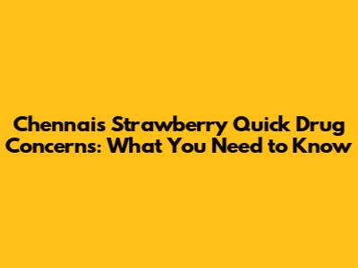 Chennai's Strawberry Quick Drug Concerns: What You Need to Know