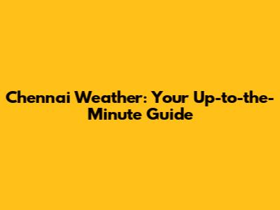 Chennai Weather: Your Up-to-the-Minute Guide