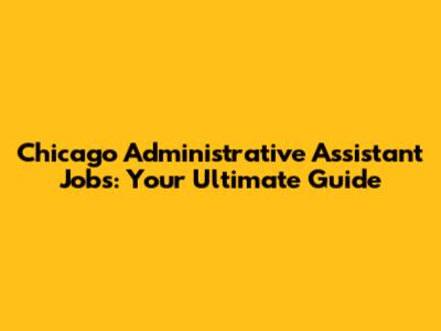 Chicago Administrative Assistant Jobs: Your Ultimate Guide