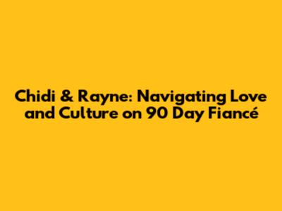 Chidi & Rayne: Navigating Love and Culture on 90 Day Fiancé
