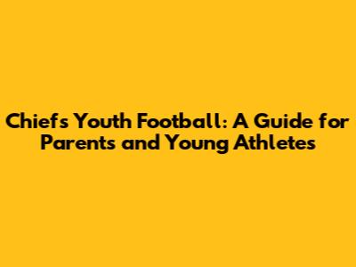 Chiefs Youth Football: A Guide for Parents and Young Athletes