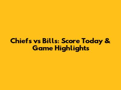 Chiefs vs Bills: Score Today & Game Highlights