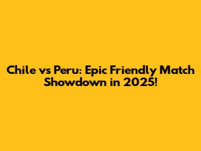 Chile vs Peru: Epic Friendly Match Showdown in 2025!
