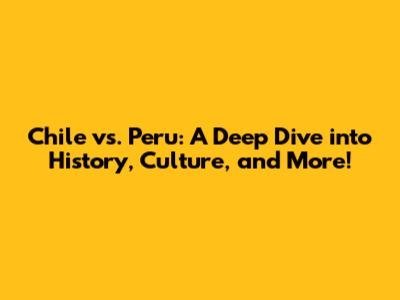 Chile vs. Peru: A Deep Dive into History, Culture, and More!